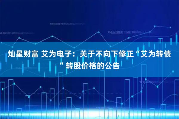灿星财富 艾为电子：关于不向下修正“艾为转债”转股价格的公告
