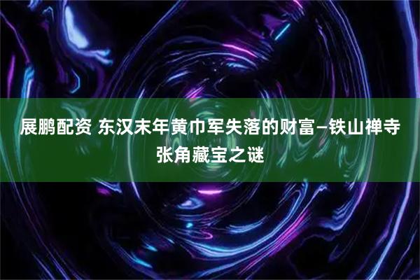 展鹏配资 东汉末年黄巾军失落的财富—铁山禅寺张角藏宝之谜