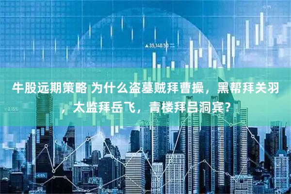 牛股远期策略 为什么盗墓贼拜曹操，黑帮拜关羽，太监拜岳飞，青楼拜吕洞宾？