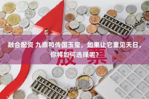 融合配资 九鼎和传国玉玺，如果让它重见天日，你将如何选择呢？