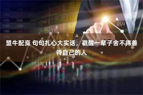 盟牛配资 句句扎心大实话，戳醒一辈子舍不得善待自己的人