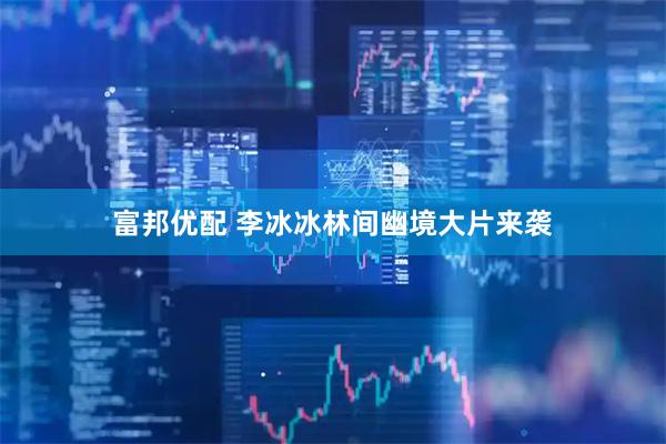 富邦优配 李冰冰林间幽境大片来袭