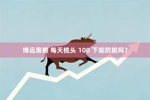 博远策略 每天梳头 100 下能防脱吗？