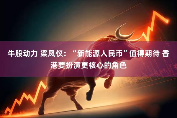 牛股动力 梁凤仪：“新能源人民币”值得期待 香港要扮演更核心的角色