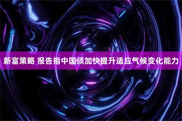 新富策略 报告指中国须加快提升适应气候变化能力