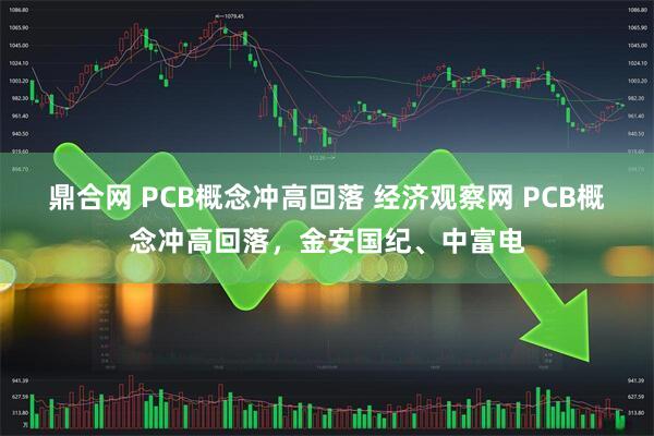 鼎合网 PCB概念冲高回落 经济观察网 PCB概念冲高回落，金安国纪、中富电