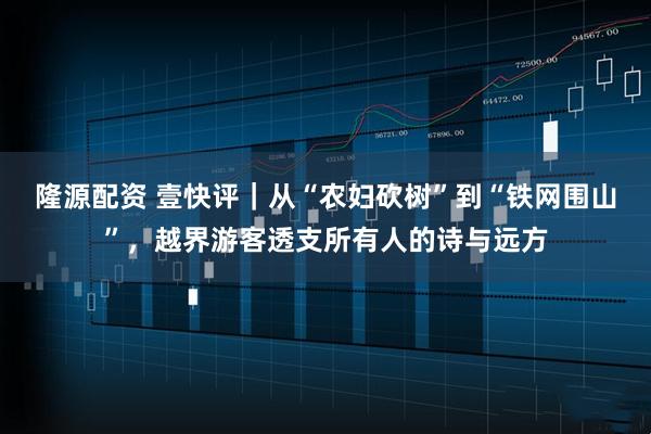 隆源配资 壹快评｜从“农妇砍树”到“铁网围山”，越界游客透支所有人的诗与远方