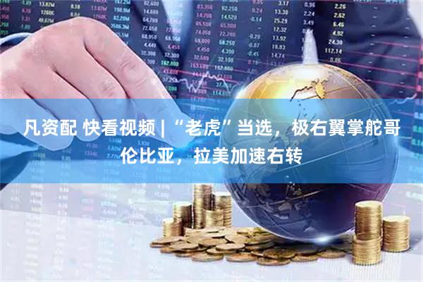 凡资配 快看视频 | “老虎”当选，极右翼掌舵哥伦比亚，拉美加速右转