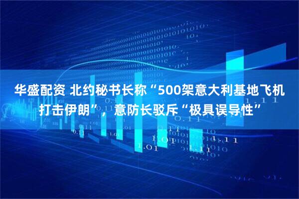 华盛配资 北约秘书长称“500架意大利基地飞机打击伊朗”，意防长驳斥“极具误导性”