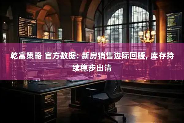 乾富策略 官方数据: 新房销售边际回暖, 库存持续稳步出清