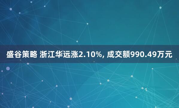 盛谷策略 浙江华远涨2.10%, 成交额990.49万元