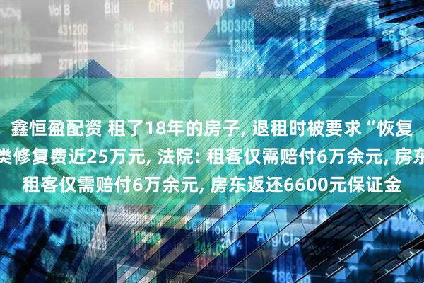 鑫恒盈配资 租了18年的房子, 退租时被要求“恢复如新”? 房东索赔各类修复费近25万元, 法院: 租客仅需赔付6万余元, 房东返还6600元保证金