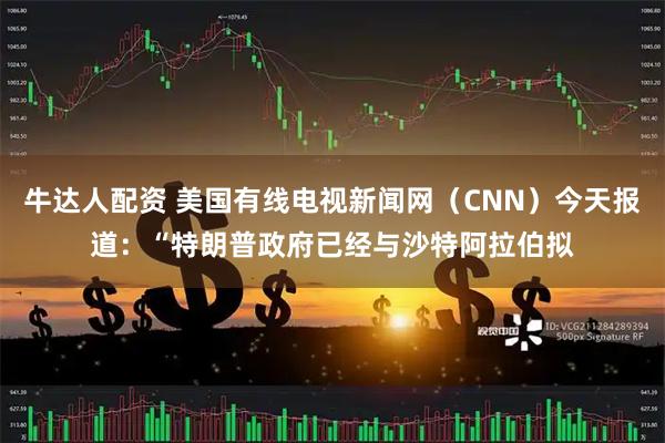 牛达人配资 美国有线电视新闻网(CNN)今天报道:“特朗普政府已经与沙特阿拉伯拟