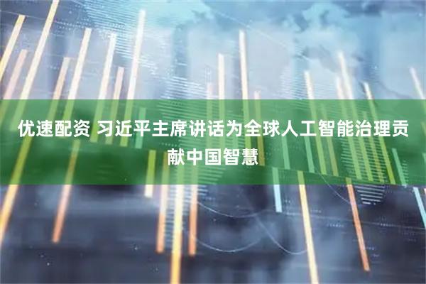 优速配资 习近平主席讲话为全球人工智能治理贡献中国智慧