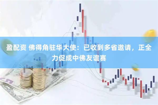 盈配资 佛得角驻华大使:已收到多省邀请,正全力促成中佛友谊赛