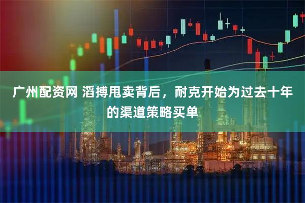 广州配资网 滔搏甩卖背后，耐克开始为过去十年的渠道策略买单