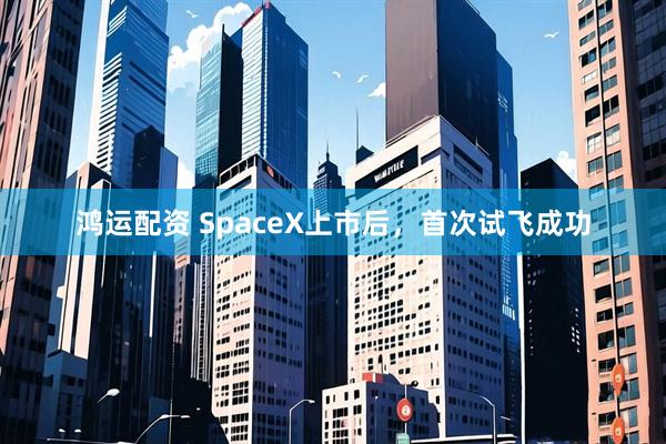 鸿运配资 SpaceX上市后，首次试飞成功