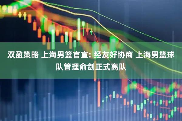 双盈策略 上海男篮官宣: 经友好协商 上海男篮球队管理俞剑正式离队