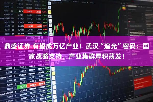 鼎盛证券 有望成万亿产业!武汉“追光”密码:国家战略支持,产业集群厚积薄发!