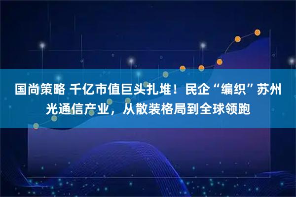国尚策略 千亿市值巨头扎堆！民企“编织”苏州光通信产业，从散装格局到全球领跑