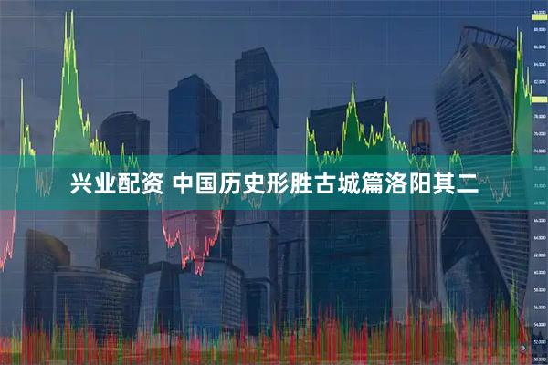 兴业配资 中国历史形胜古城篇洛阳其二