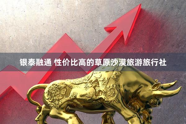 银泰融通 性价比高的草原沙漠旅游旅行社