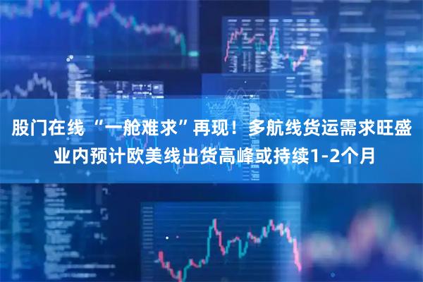 股门在线 “一舱难求”再现！多航线货运需求旺盛 业内预计欧美线出货高峰或持续1-2个月