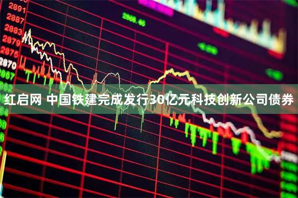 红启网 中国铁建完成发行30亿元科技创新公司债券