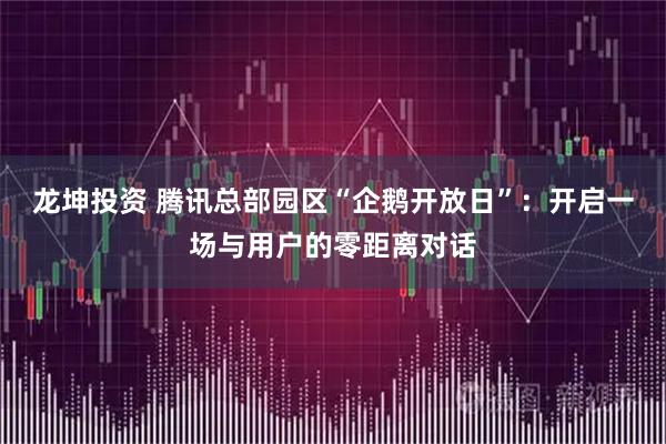 龙坤投资 腾讯总部园区“企鹅开放日”：开启一场与用户的零距离对话