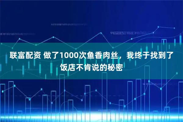 联富配资 做了1000次鱼香肉丝，我终于找到了饭店不肯说的秘密