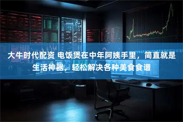 大牛时代配资 电饭煲在中年阿姨手里，简直就是生活神器，轻松解决各种美食食谱