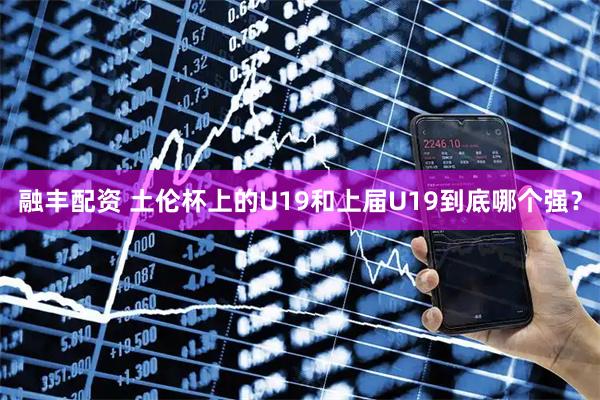 融丰配资 土伦杯上的U19和上届U19到底哪个强？