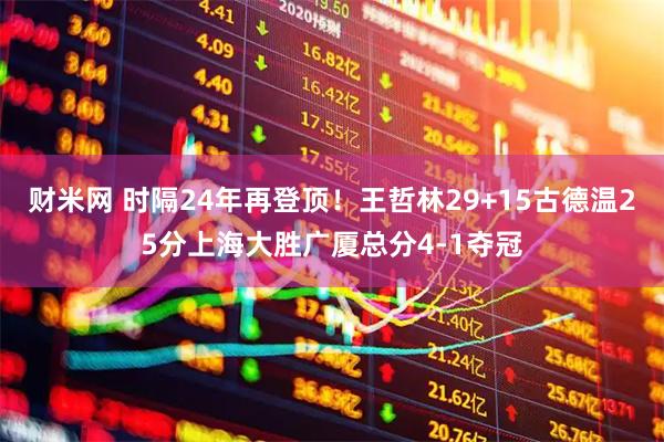 财米网 时隔24年再登顶！王哲林29+15古德温25分上海大胜广厦总分4-1夺冠