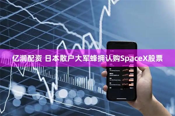 亿润配资 日本散户大军蜂拥认购SpaceX股票