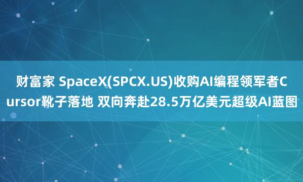 财富家 SpaceX(SPCX.US)收购AI编程领军者Cursor靴子落地 双向奔赴28.5万亿美元超级AI蓝图