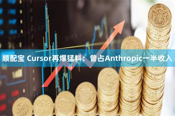 顺配宝 Cursor再爆猛料：曾占Anthropic一半收入