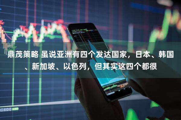 鼎茂策略 虽说亚洲有四个发达国家,日本、韩国、新加坡、以色列,但其实这四个都很