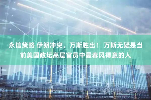永信策略 伊朗冲突，万斯胜出！ 万斯无疑是当前美国政坛高层官员中最春风得意的人