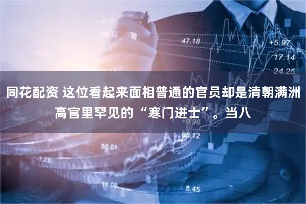 同花配资 这位看起来面相普通的官员却是清朝满洲高官里罕见的 “寒门进士”。当八