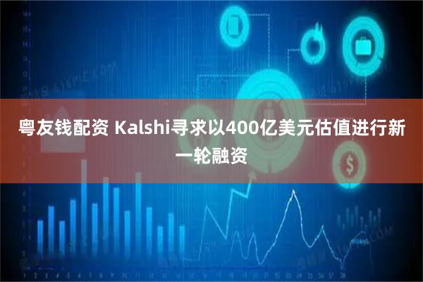 粤友钱配资 Kalshi寻求以400亿美元估值进行新一轮融资