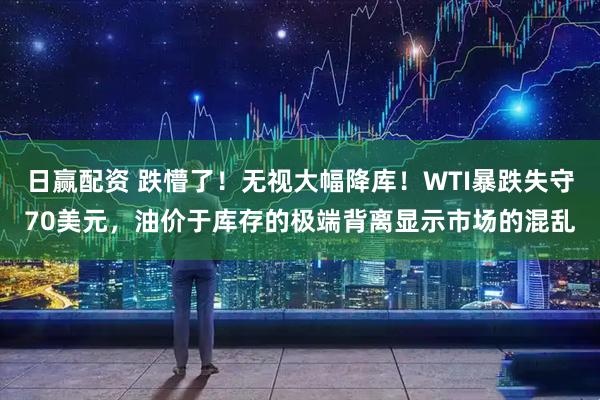 日赢配资 跌懵了!无视大幅降库!WTI暴跌失守70美元,油价于库存的极端背离显示市场的混乱
