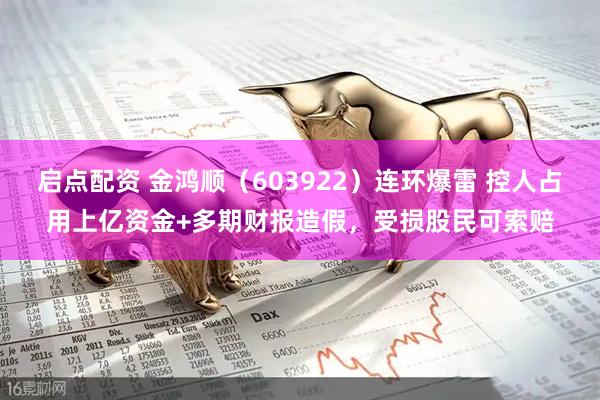 启点配资 金鸿顺（603922）连环爆雷 控人占用上亿资金+多期财报造假，受损股民可索赔