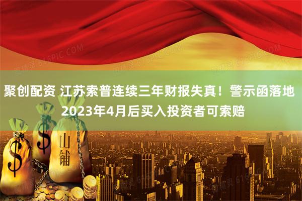 聚创配资 江苏索普连续三年财报失真！警示函落地  2023年4月后买入投资者可索赔