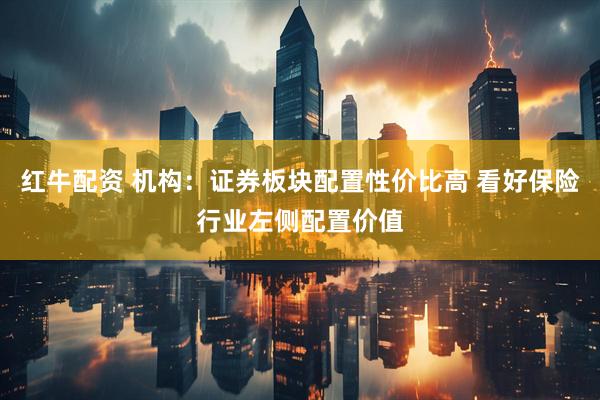 红牛配资 机构:证券板块配置性价比高 看好保险行业左侧配置价值
