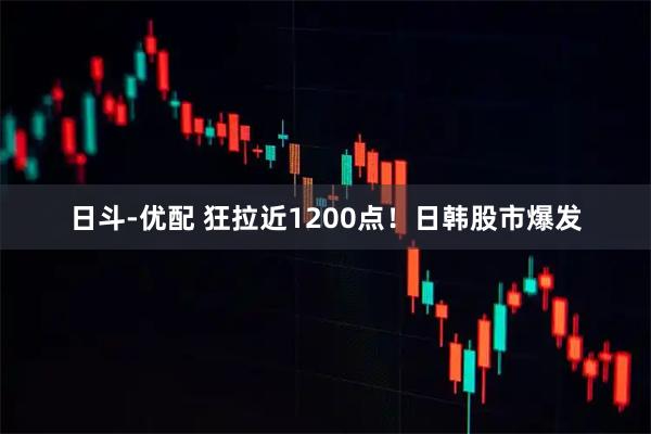 日斗-优配 狂拉近1200点！日韩股市爆发