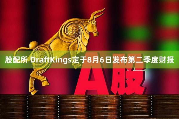 股配所 DraftKings定于8月6日发布第二季度财报