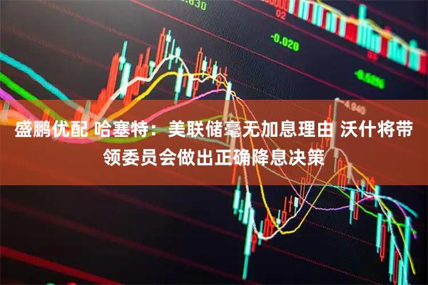 盛鹏优配 哈塞特：美联储毫无加息理由 沃什将带领委员会做出正确降息决策
