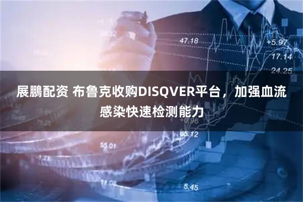 展鵬配资 布鲁克收购DISQVER平台，加强血流感染快速检测能力
