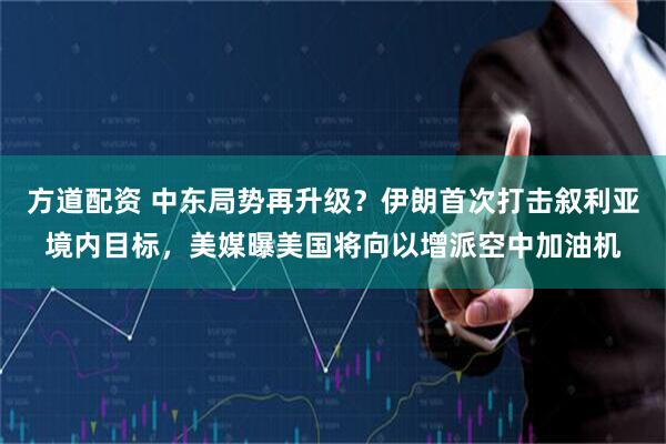 方道配资 中东局势再升级？伊朗首次打击叙利亚境内目标，美媒曝美国将向以增派空中加油机