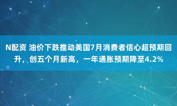 N配资 油价下跌推动美国7月消费者信心超预期回升，创五个月新高，一年通胀预期降至4.2%